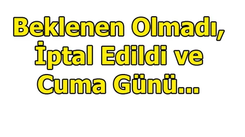Beklenen Olmadı, İptal Edildi ve Cuma Gününe Kaldı