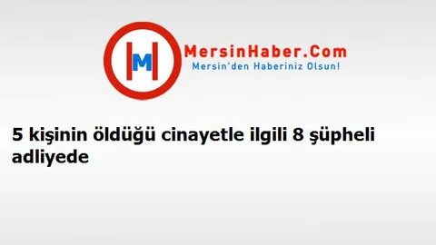 5 kişinin öldüğü cinayetle ilgili 8 şüpheli adliyede