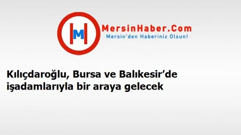 Kılıçdaroğlu, Bursa ve Balıkesir’de işadamlarıyla bir araya gelecek