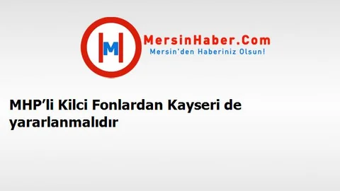 MHP’li Kilci Fonlardan Kayseri de yararlanmalıdır
