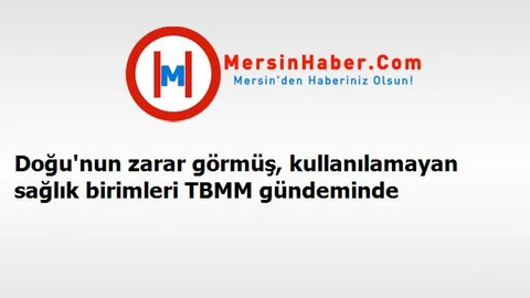 Doğu'nun zarar görmüş, kullanılamayan sağlık birimleri TBMM gündeminde