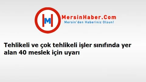 Tehlikeli ve çok tehlikeli işler sınıfında yer alan 40 meslek için uyarı