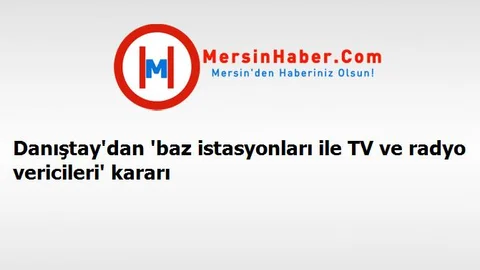 Danıştay'dan 'baz istasyonları ile TV ve radyo vericileri' kararı