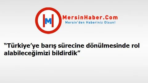 “Türkiye’ye barış sürecine dönülmesinde rol alabileceğimizi bildirdik”