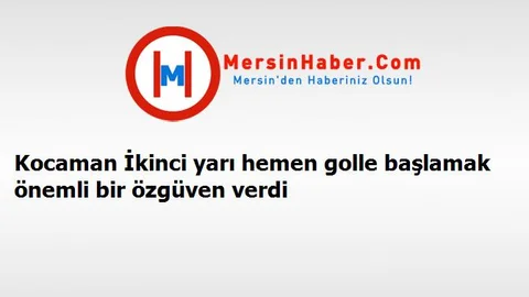Kocaman İkinci yarı hemen golle başlamak önemli bir özgüven verdi