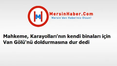 Mahkeme, Karayolları'nın kendi binaları için Van Gölü'nü doldurmasına dur dedi