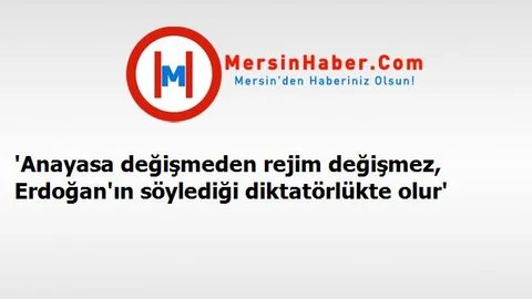 'Anayasa değişmeden rejim değişmez, Erdoğan'ın söylediği diktatörlükte olur'