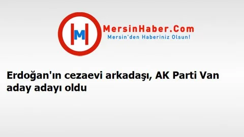 Erdoğan'ın cezaevi arkadaşı, AK Parti Van aday adayı oldu