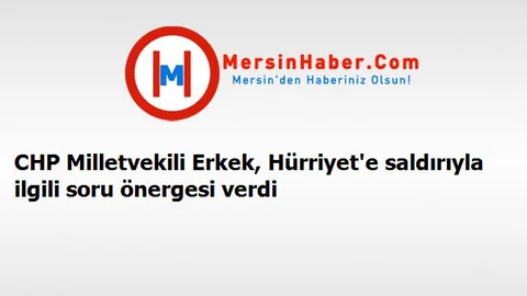 CHP Milletvekili Erkek, Hürriyet'e saldırıyla ilgili soru önergesi verdi