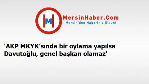 'AKP MKYK’sında bir oylama yapılsa Davutoğlu, genel başkan olamaz'