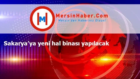 Sakarya’ya yeni hal binası yapılacak