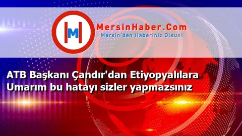 ATB Başkanı Çandır'dan Etiyopyalılara Umarım bu hatayı sizler yapmazsınız