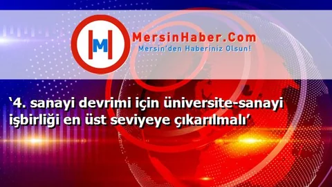 ‘4. sanayi devrimi için üniversite-sanayi işbirliği en üst seviyeye çıkarılmalı’