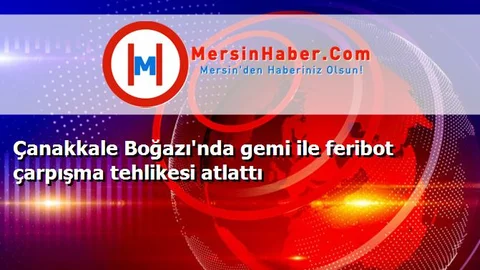 Çanakkale Boğazı'nda gemi ile feribot çarpışma tehlikesi atlattı