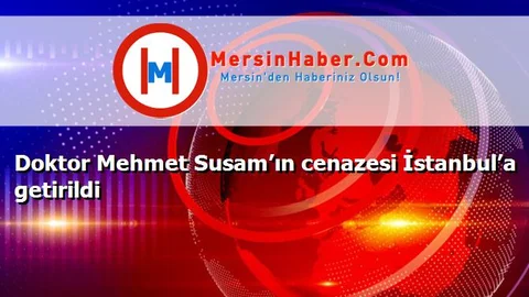 Doktor Mehmet Susam’ın cenazesi İstanbul’a getirildi
