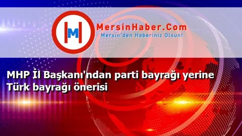 MHP İl Başkanı'ndan parti bayrağı yerine Türk bayrağı önerisi