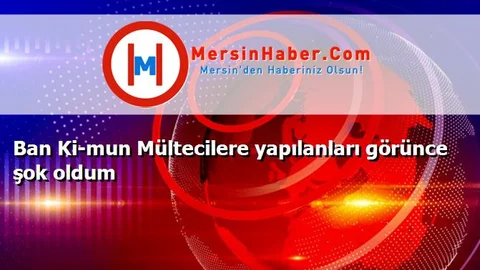 Ban Ki-mun Mültecilere yapılanları görünce şok oldum