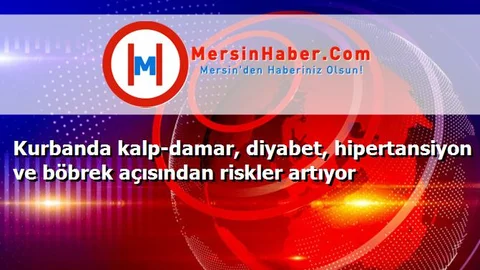 Kurbanda kalp-damar, diyabet, hipertansiyon ve böbrek açısından riskler artıyor