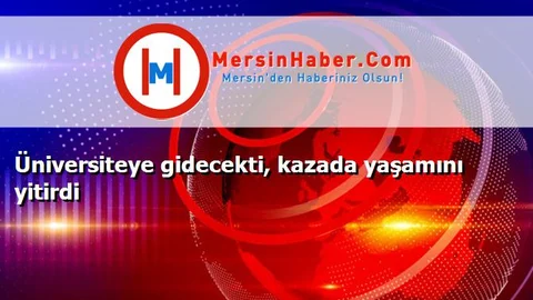 Üniversiteye gidecekti, kazada yaşamını yitirdi