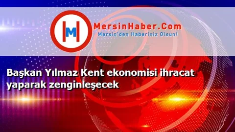 Başkan Yılmaz Kent ekonomisi ihracat yaparak zenginleşecek