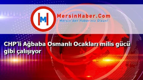 CHP’li Ağbaba Osmanlı Ocakları milis gücü gibi çalışıyor