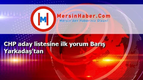 CHP aday listesine ilk yorum Barış Yarkadaş’tan
