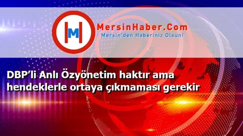 DBP’li Anlı Özyönetim haktır ama hendeklerle ortaya çıkmaması gerekir