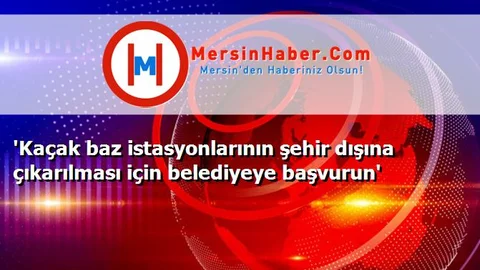 'Kaçak baz istasyonlarının şehir dışına çıkarılması için belediyeye başvurun'