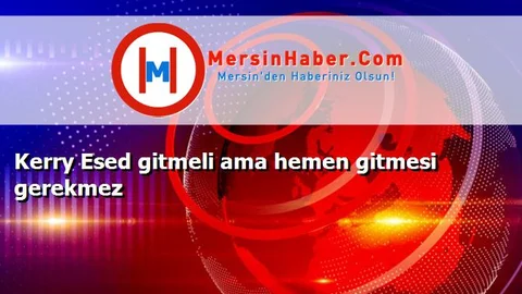 Kerry Esed gitmeli ama hemen gitmesi gerekmez