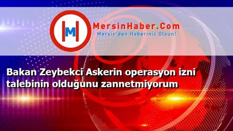 Bakan Zeybekci Askerin operasyon izni talebinin olduğunu zannetmiyorum