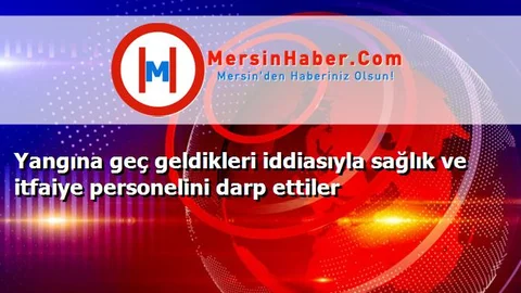 Yangına geç geldikleri iddiasıyla sağlık ve itfaiye personelini darp ettiler