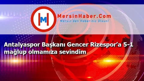 Antalyaspor Başkanı Gencer Rizespor’a 5-1 mağlup olmamıza sevindim
