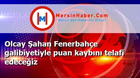 Olcay Şahan Fenerbahçe galibiyetiyle puan kaybını telafi edeceğiz