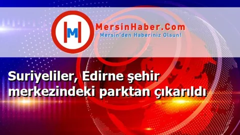 Suriyeliler, Edirne şehir merkezindeki parktan çıkarıldı