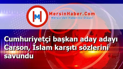 Cumhuriyetçi başkan aday adayı Carson, İslam karşıtı sözlerini savundu