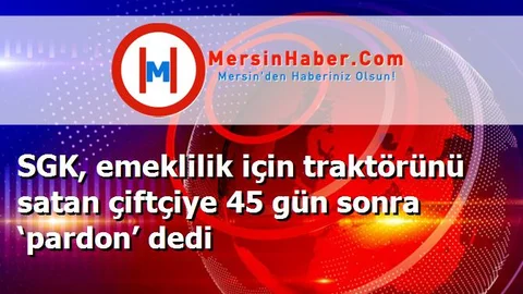 SGK, emeklilik için traktörünü satan çiftçiye 45 gün sonra ‘pardon’ dedi