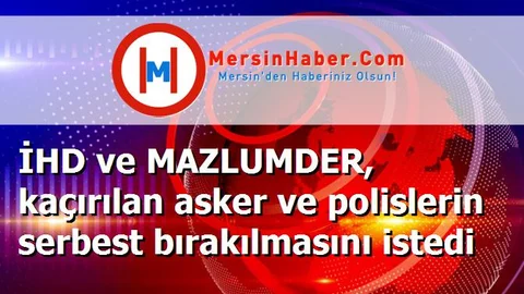 İHD ve MAZLUMDER, kaçırılan asker ve polislerin serbest bırakılmasını istedi