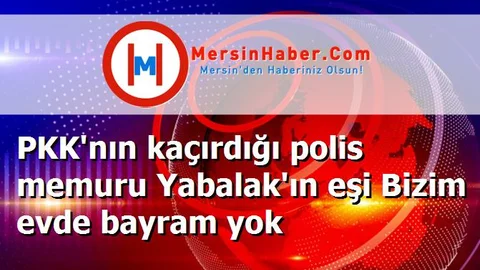 PKK'nın kaçırdığı polis memuru Yabalak'ın eşi Bizim evde bayram yok