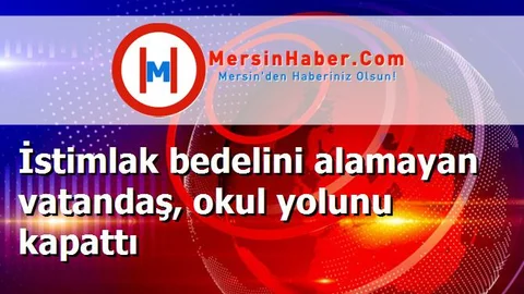 İstimlak bedelini alamayan vatandaş, okul yolunu kapattı