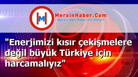 "Enerjimizi kısır çekişmelere değil büyük Türkiye için harcamalıyız"