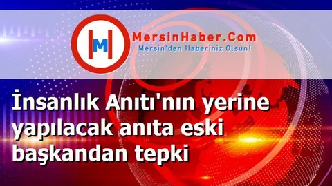 İnsanlık Anıtı'nın yerine yapılacak anıta eski başkandan tepki