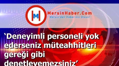‘Deneyimli personeli yok ederseniz müteahhitleri gereği gibi denetleyemezsiniz’