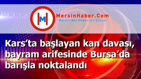 Kars’ta başlayan kan davası, bayram arifesinde Bursa’da barışla noktalandı
