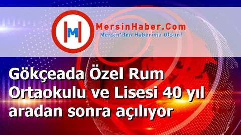 Gökçeada Özel Rum Ortaokulu ve Lisesi 40 yıl aradan sonra açılıyor