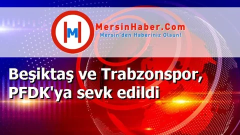 Beşiktaş ve Trabzonspor, PFDK'ya sevk edildi