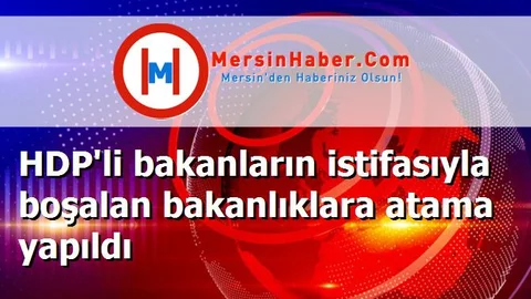 HDP'li bakanların istifasıyla boşalan bakanlıklara atama yapıldı