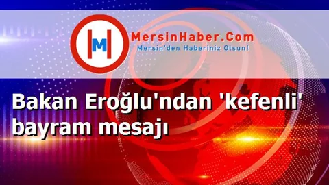 Bakan Eroğlu'ndan 'kefenli' bayram mesajı