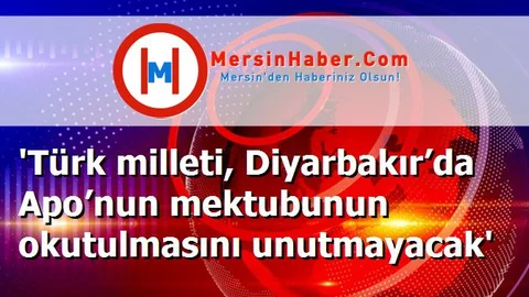 'Türk milleti, Diyarbakır’da Apo’nun mektubunun okutulmasını unutmayacak'