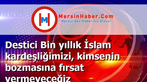 Destici Bin yıllık İslam kardeşliğimizi, kimsenin bozmasına fırsat vermeyeceğiz