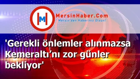 'Gerekli önlemler alınmazsa Kemeraltı’nı zor günler bekliyor'